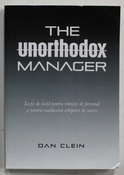 THE UNORTHODOX MANAGER , LECTII DE VIATA PENTRU ...CONDUCEREA ECHIPELOR DE SUCCES de DAN CLEIN , TEXT IN LIMBA ROMANA , 2023