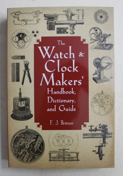 THE WATCH AND CLOCK MAKERS ' HANDBOOK , DICTIONARY , AND GUIDE by F. J. BRITTEN , 2011