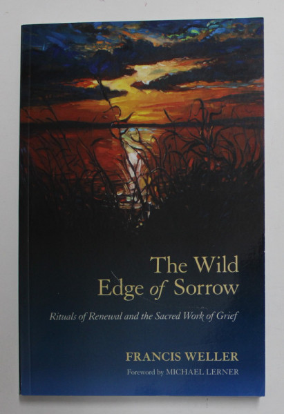 THE WILD EDGE OF SORROW - RITUALS OF RENEWAL AND THE SECRET WORK OF GRIEF by FRANCIS WELLER , 2015