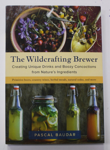 THE WILDCRAFTING BREWER - CREATING UNIQUE DRINKS AND BOOZY COCCOTIONS FROM NATURE 'S INGREDIENTS by PASCAL BAUDAR , 2018