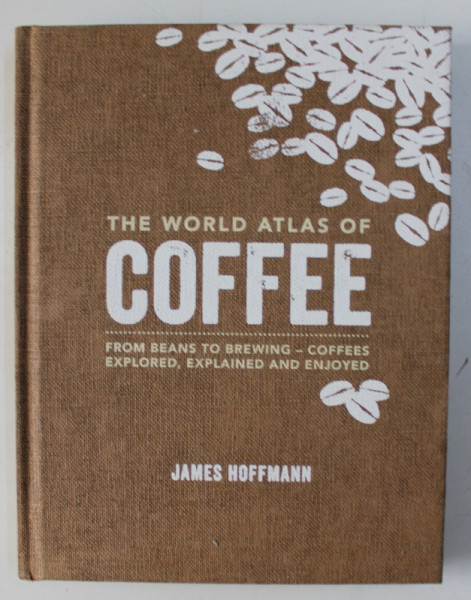 THE WORLD ATLAS OF COFFE - FROM BEANS TO BREWING - COFFEES EXPLORED , EXPLAINED AND ENJOYED by JAMES HOFFMANN , 2014