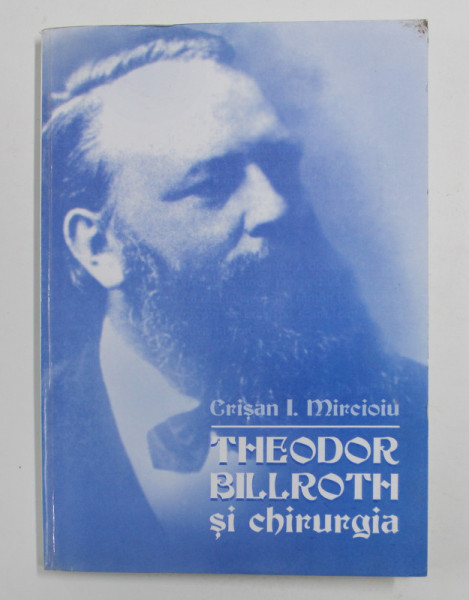 THEODOR BILLROTH SI CHIRURGIA de CRISAN I. MIRCIOIU , 2002 , *DEDICATIE
