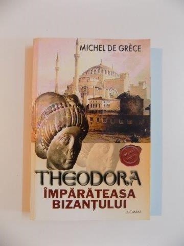 THEODORA , IMPARATEASA BIZANTULUI de MICHEL DE GRECE , 2004