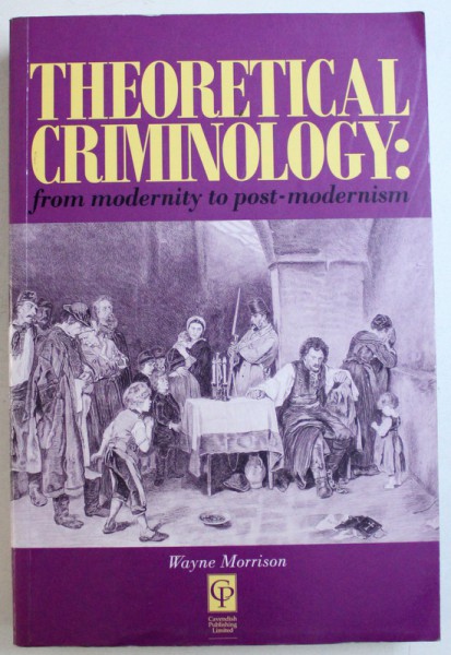 THEORETICAL CRIMINOLOGY : FROM MODERNITY TO POST - MODERNISM by WAYNE MORRISON , 1995