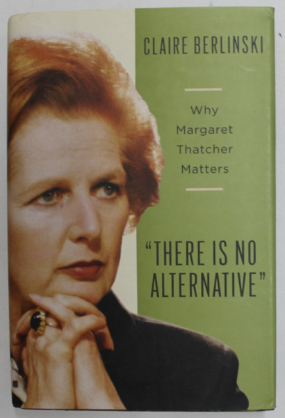 '' THERE IS NO ALTERNATIVE '' WHY MARGARET THATCHER MATTERS by CLAIRE BERLINSKI , 2008