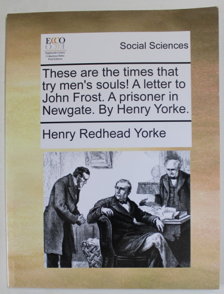 THESE ARE THE TIMES THAT TRY MEN 'S SOULS ! , A LETTER TO JOHN FROST , A PRISONER IN NEWGATE by  HENRY REDHEAD YORKE , 1793 , EDITIE ANASTATICA , REEDITATA IN ANII ' 2000