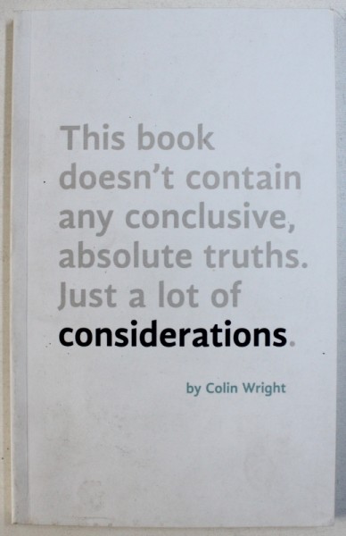 THIS BOOK DOESN ' T CONTAIN ANY CONCLUSIVE , ABSOLUTE TRUTHS . JUST A LOT OF CONSIDERATIONS by COLIN WRIGHT , 2014