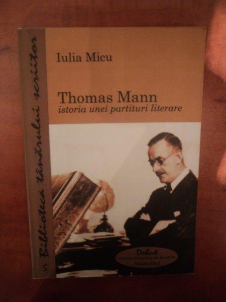THOMAS MANN ISTORIA UNEI PARTITURI LITERARE de IULIA MICU , Cluj Napoca 2007