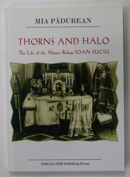 THORNS AND HALO , THE LIFE OF THE MARTYR BISHOP IOAN SUCIU by MIA PADUREAN , 2004