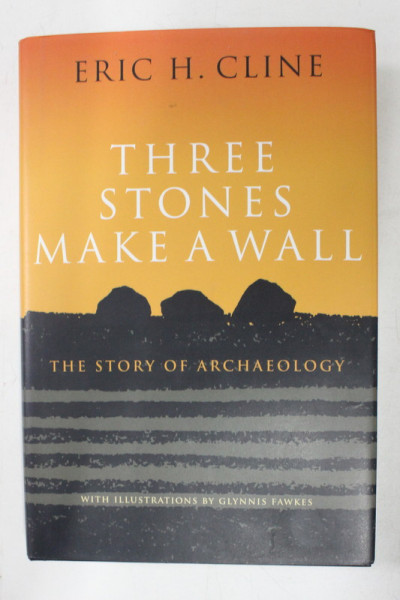 THREE STONES MAKE A WALL - THE STORY OF ARCHAEOLOGY by ERIC H. CLINE , 2017