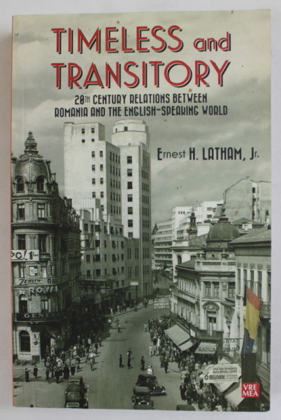 TIMELESS AND TRANSITORY , 20 th CENTURY RELATIONS BETWEEN ROMANIA AND THE ENGLISH - SPEAKING WORLD by ERNEST H. LATHAM , JR. , 2012 , DEDICATIE *