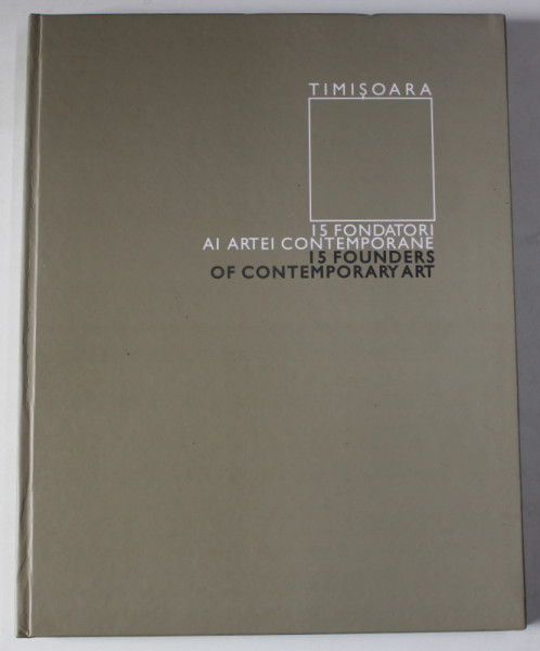 TIMISOARA , 15 FONDATORI AI ARTEI CONTEMPORANE / 15 FOUNDERS OF CONTEMPORARY ART , ALBUM CU TEXT IN ROMANA SI ENGLEZA , 2009