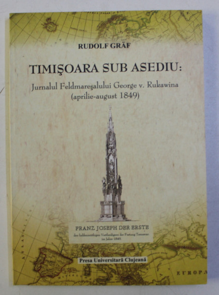 TIMISOARA SUB ASEDIU - JURNALUL FELDMARESALULUI GEORGE V. RUKAWINA - APRILIE - AUGUST 1849 de RUDOLF GRAF , 2008