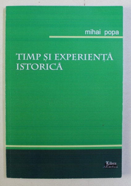 TIMP SI EXPERIENTA ISTORICA de MIHAI POPA , 2009 DEDICATIE*