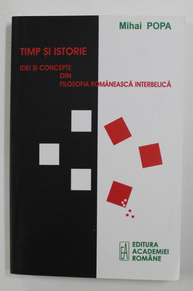 TIMP SI ISTORIE - IDEI SI CONCEPTE DIN FILOSOFIA ROMANEASCA INTERBELICA de MIHAI POPA , 2011
