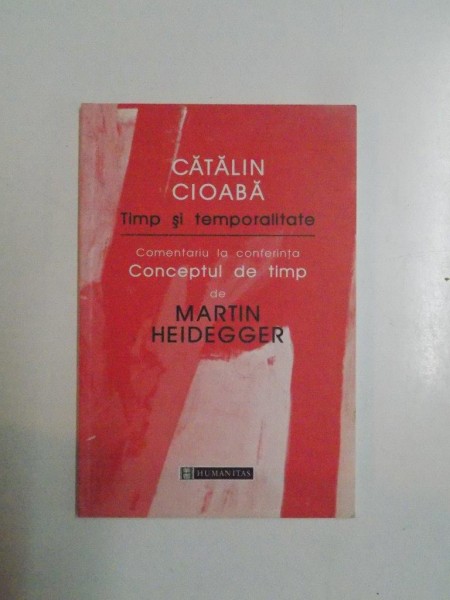 TIMP SI TEMPORALITATE . COMENTARIU LA CONFERINTA CONCEPTUL DE TIMP DE MARTIN HEIDEGGER de CATALIN CIOABA , 2000 ,