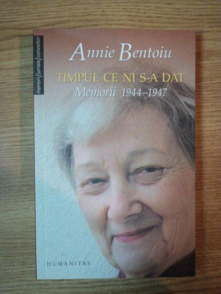 TIMPUL CE NI S-A DAT . MEMORII 1944-1947 de ANNIE BENTOIU , 2007