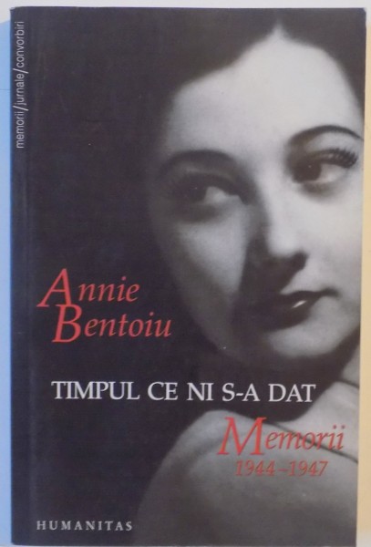 TIMPUL CE NI S-A DAT , MEMORII 1944-1947 , EDITIA A DOUA  de ANNIE BENTOIU 2007
