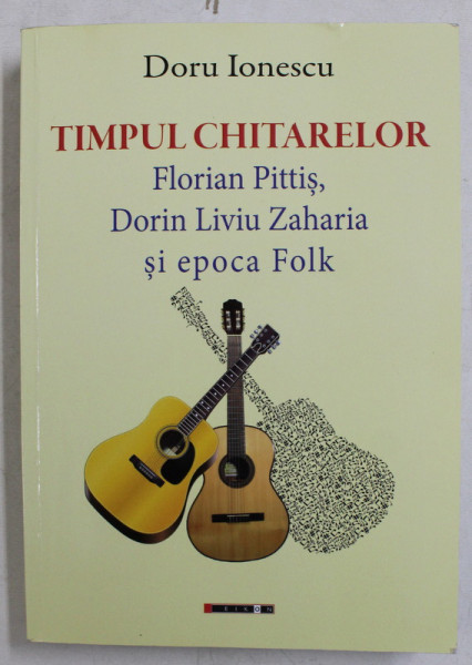 TIMPUL CHITARELOR - FLORIAN PITTIS , DORIN LIVIU ZAHARIA SI EPOCA FOLK de DORU IONESCU , 2017 , PREZINTA SUBLINIERI CU PIXUL *