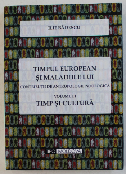 TIMPUL EUROPEAN SI MALADIILE LUI - CONTRIBUTII DE ANTROPOLOGIE NOOLOGICA VOL. I , TIMP SI CULTURA de ILIE BADESCU , 2015