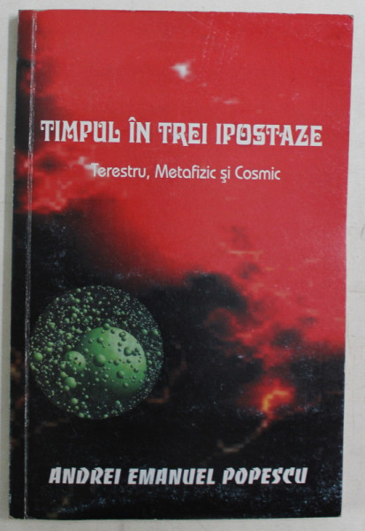 TIMPUL IN TREI IPOSTAZE , TERESTRU , METAFIZIC SI COSMIC de ANDREI EMANUEL POPESCU , 2005 *DEDICATIE , *CONTINE SUBLINIERI IN TEXT