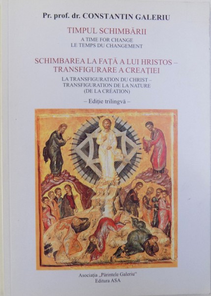 TIMPUL SCHIMBARII  / SCHIMBAREA LA FATA A LUI HRISTOS  - TRANSFIGURARE A CREATIEI ( EDITIE TRILINGVA ROM.  - FRANC.  - ENGLEZA ) de PR. CONSTANTIN GALERIU , 2010