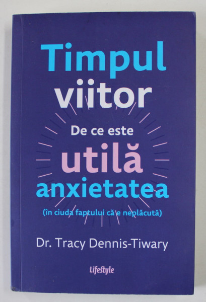 TIMPUL VIITOR , DE CE ESTE UTILA ANXIETATEA ( IN CIUDA FAPTULUI CA E NEPLACUTA ) de Dr. TRACY DENNIS - TIWARY , 2023