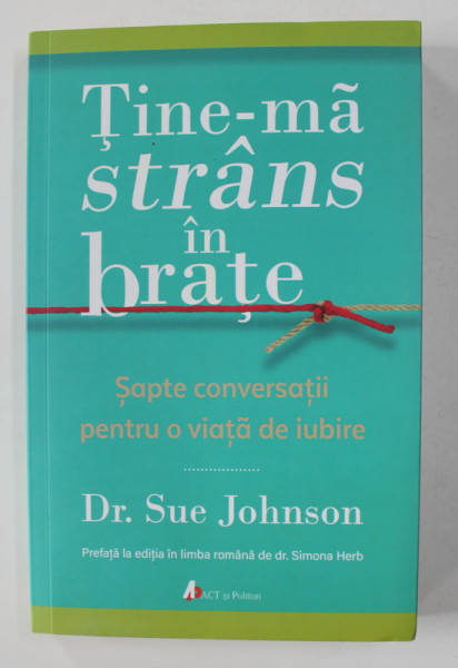 TINE - MA STRANS IN BRATE - SAPTE CONVERSATII PENTRU O VIATA DE IUBIRE de DR. SUE JOHNSON , 2017