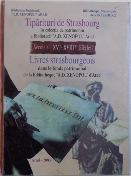 TIPARITURI DE STRASBOURG IN COLECTIA DE PATRIMONIU A BIBLIOTECII " A. D. XENOPOL " ARAD  - SEC. XV - XVIII ( EDITIE BILINGVA ROM.  - FRANC. ) 2003