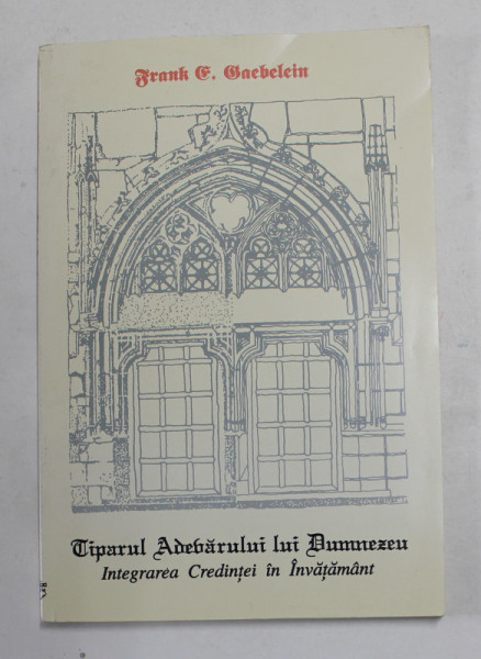 TIPARUL ADEVARULUI LUI DUMNEZEU - INTEGRAREA CREDINTEI IN INVATAMANT de FRANK E. GAEBELEIN , 1994