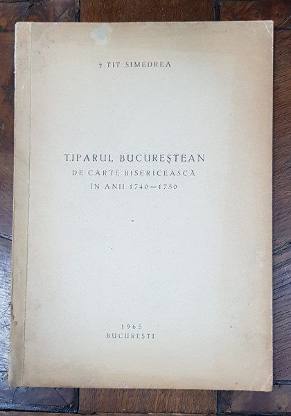 TIPARUL BUCURESTEAN DE CARTE BISERICEASCA IN ANII 1740-1750 de TIT SIMEDREA - BUCURESTI, 1965