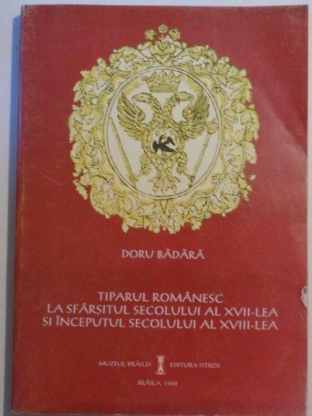 TIPARUL ROMANESC LA SFARSITUL SECOLULUI AL XVII-LEA SI INCEPUTUL SECOLULUI AL XVIII-LEA de DORU BADARA , 1998