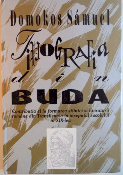 TIPOGRAFIA DIN BUDA, CONTRIBUTIA EI LA FORMAREA STIINTEI SI LITERATURII ROMANE DIN TRANSILVANIA LA INCEPUTUL SECOLULUI AL XIX - LEA de DOMOKOS SAMUEL, 1994