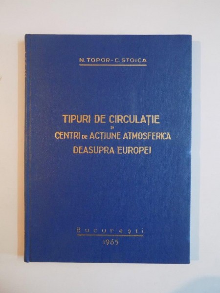 TIPURI DE CIRCULATIE SI CENTRI DE ACTIUNE ATMOSFERICA DESUPRA EUROPEI de N. TOPOR, C. STOICA  1965