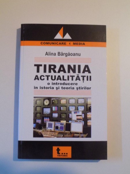 TIRANIA ACTUALITATII , O INTRODUCERE IN ISTORIA SI TEORIA STIRILOR de ALINA BARGAOANU , 2006