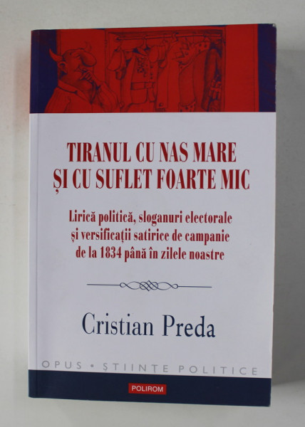 TIRANUL CU NAS FOARTE MARE SI CU SUFLET FOARTE MIC - LIRICA POLITICA , SLOGANURI ELECTORALE ...DE LA 1834 PANA IN ZILELE NOASTRE de CRISTIAN PREDA , 2020