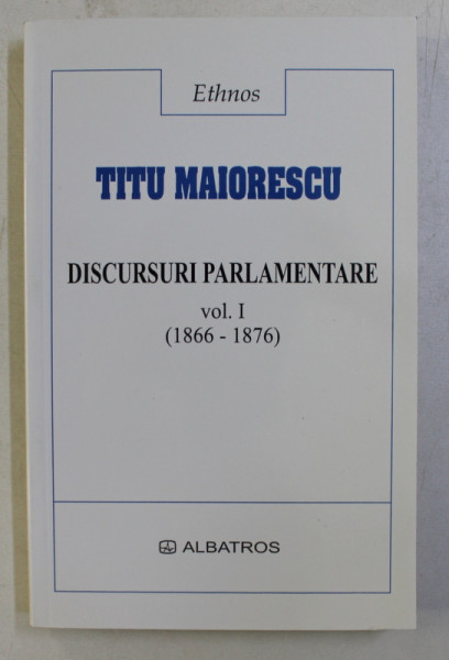 TITU MAIORESCU - DISCURSURI PARLAMENTARE , VOLUMUL I - 1866 - 1876 , 2001
