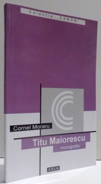 TITU MAIORESCU - MONOGRAFIE , ANTOLOGIE COMENTATA , RECEPTARE CRITICA de CORNEL MORARU , 2003