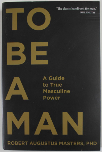TO BE A MAN , A GUIDE TO TRUE MASCULINE POWER by ROBERT AUGUSTUS MASTERS , 2015