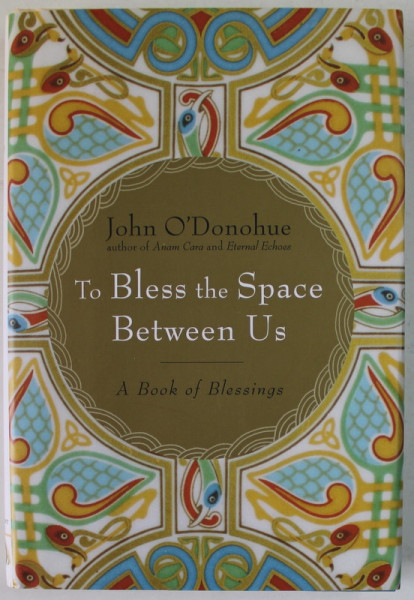 TO BLESS THE SPACE BETWEEN US by JOHN O 'DONOHUE , A BOOK OF BLESSING , 2008
