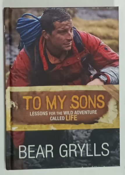 TO MY SONS , LESSONS FOR THE WILD ADVENTURE CALLED LIFE by BEAR GRYLLS , 2012