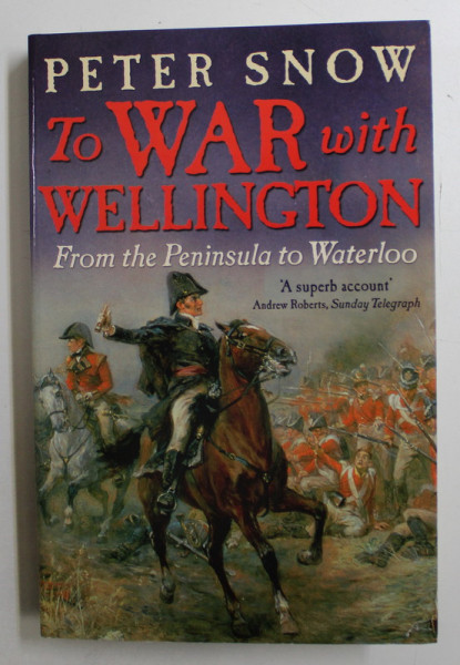 TO WAR WITH WELLINGTON  - FROM THE PENINSULA TO WATERLOO by PETER SNOW , 2011