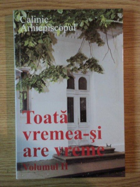 TOATA VREMEA - SI ARE VREME , VOL II de CALINIC ARHIEPISCOPUL , 2010