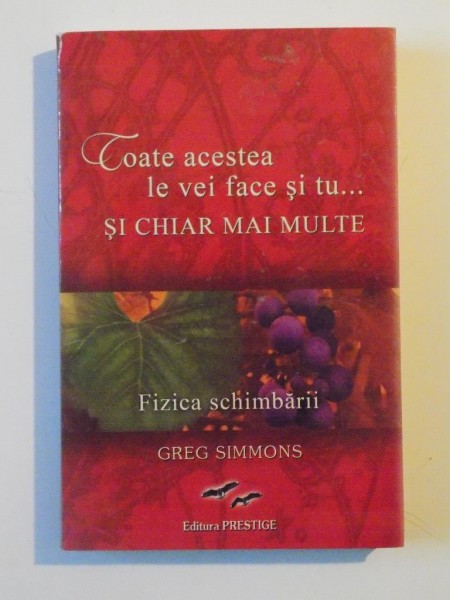TOATE ACESTEA LE VEI FACE SI TU... SI CHIAR MAI MULTE. FIZICA SCHIMBARII de GREG SIMMONS  2009