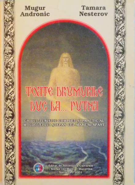 TOATE DRUMURILE DUC LA PUTNA, GHIDUL TURISTIC COMPLET SI PRACTIC AL MOLDOVEI LUI STEFAN CEL MARE SI SFANT de MUGUR ANDRONIC, TAMARA NESTEROV, 2001