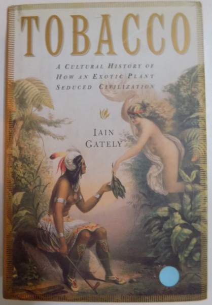 TOBACCO A CULTURAL HISTORY OF HOW AN EXOTIC PLANT SEDUCED CIVILIZATION by IAIN GATELY , 2001
