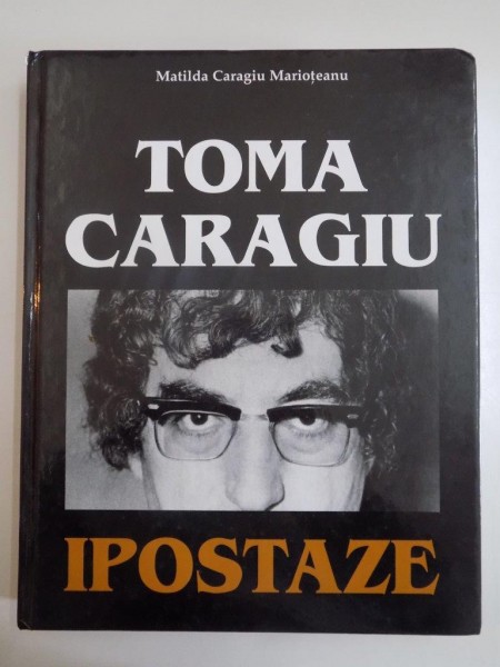 TOMA CARAGIU , IPOSTAZE de MATILDA CARAGIU MARIOTEANU 2003