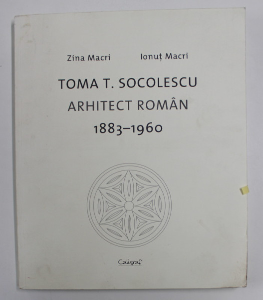 TOMA T. SOCOLESCU: ARHITECT ROMAN , 1883-1960 de ZINA MACRI / IONUT MACRI , 2011 , *DEDICATIE