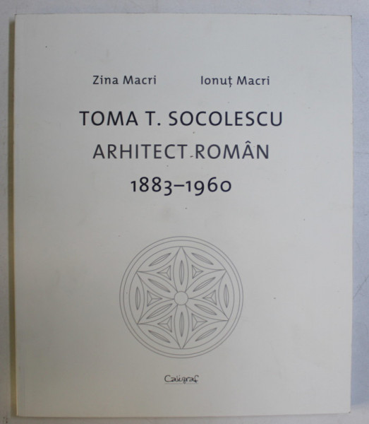 TOMA T. SOCOLESCU , ARHITECT ROMAN ( 1883 - 1960 ) de ZINA MACRI si IONUT MACRI , 2011