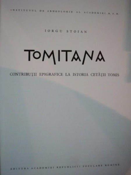 TOMITANA . CONTRIBUTII EPIGRAFICE LA ISTORIA CETATII TOMIS de IORGU STOIAN, DEDICATIE* 1962